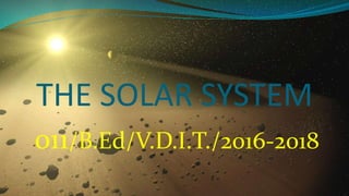 THE SOLAR SYSTEM
011/B.Ed/V.D.I.T./2016-2018
 