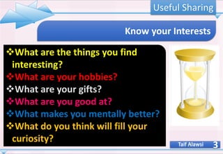 3
Know your Interests
❖What are the things you find
interesting?
❖What are your hobbies?
❖What are your gifts?
❖What are you good at?
❖What makes you mentally better?
❖What do you think will fill your
curiosity? Taif Alawsi
Useful Sharing
 