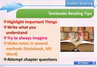 5
Textbooks Reading Tips
❖Highlight Important Things
❖Write what you
understand
❖Try to always imagine
❖Make notes in several
methods (Notebook, MS
Word)
❖Attempt chapter questions
Taif Alawsi
Useful Sharing
 