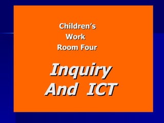     Inquiry   And  ICT Children’s Work Room Four 