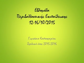 Εβδομάδα
Περιβαλλοντικής Εκπαίδευσης
12-16/10/2015
Γυμνάσιο Καπνοχωρίου
Σχολικό έτος 2015-2016
 