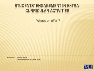 STUDENTS’ ENGAGEMENT IN EXTRA-
CURRICULAR ACTIVITIES
What’s on offer ?
Presenter: Haroon Ashraf
Campus Manager VU Gujar Khan
 