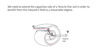 We need to extend the capacitive side of a Tesla bi-filar coil in order to
benefit from the induced E field to a reasonable degree.
 