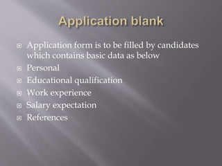  Application form is to be filled by candidates
which contains basic data as below
 Personal
 Educational qualification
 Work experience
 Salary expectation
 References
 