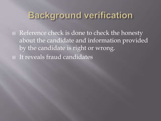  Reference check is done to check the honesty
about the candidate and information provided
by the candidate is right or wrong.
 It reveals fraud candidates
 