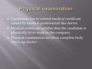  Candidates has to submit medical certificate
issued by medical professional like doctor.
 Medical certificate certifies that the candidate is
physically fit to work in the company.
 Physical examination involves complete body
check-up doctor.
 