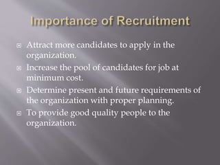  Attract more candidates to apply in the
organization.
 Increase the pool of candidates for job at
minimum cost.
 Determine present and future requirements of
the organization with proper planning.
 To provide good quality people to the
organization.
 