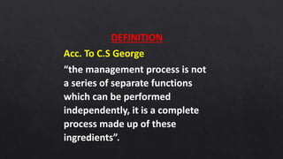 DEFINITION
Acc. To C.S George
“the management process is not
a series of separate functions
which can be performed
independently, it is a complete
process made up of these
ingredients”.
 