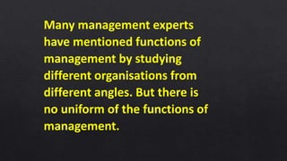 Many management experts
have mentioned functions of
management by studying
different organisations from
different angles. But there is
no uniform of the functions of
management.
 