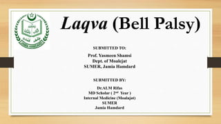 Laqva (Bell Palsy)
SUBMITTED BY:
Dr.ALM Rifas
MD Scholar ( 2nd Year )
Internal Medicine (Moalajat)
SUMER
Jamia Hamdard
SUBMITTED TO:
Prof. Yasmeen Shamsi
Dept. of Moalejat
SUMER, Jamia Hamdard
 