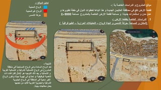 -: ‫بة‬ ‫الخاصة‬ ‫الدراسات‬ ‫و‬ ‫المشروع‬ ‫موقع‬
‫و‬ ‫تطويرها‬ ‫خطة‬ ‫في‬ ‫الدول‬ ‫لخطوات‬ ‫اتباعا‬ ‫هذا‬ ‫و‬ ‫الجديدة‬ ‫العاليمن‬ ‫محافظة‬ ‫في‬ ‫تقع‬ ‫االرض‬ ‫قطعة‬
‫مساحة‬ ‫بالمشروع‬ ‫الخاصة‬ ‫االرض‬ ‫قطعة‬ ‫مساحة‬ ‫و‬ ‫جديدة‬ ‫استثمارات‬ ‫و‬ ‫مدن‬ ‫عمل‬
8000
‫م‬
2
.1
‫ـ‬: ‫االرض‬ ‫بقطعه‬ ‫الخاصة‬ ‫الدراسات‬
) ‫الطبوغرافية‬ – ‫الحرارية‬ ‫التحليلالت‬ – ‫الرياح‬ ‫اتجاة‬ ‫و‬ ‫الشمس‬ ‫حركة‬- ‫المساحة‬ ‫و‬ ‫(المكان‬
‫ـ‬: ‫الموقع‬ ‫تحليل‬
-:‫النتيجة‬
‫منطقة‬ ‫فى‬ ‫المستحبة‬ ‫الرياح‬ ‫وهى‬ ‫السائدة‬ ‫الرياح‬ ‫تعد‬
‫الغربية‬ ‫الشمالية‬ ‫و‬ ‫الشرقية‬ ٌ
‫الشمالية‬ ‫الرياح‬ ‫هى‬ ‫المشروع‬
‫ذات‬ ‫للفراغات‬ ‫االمثل‬ ‫هو‬ ‫التوجيه‬ ‫ذلك‬ ‫يعد‬ ‫و‬ ‫الشمالية‬ ‫و‬
ٌ
‫الرياح‬ ‫وتكون‬ ‫ٌة‬
‫د‬‫جي‬ ٌ
‫تهوية‬ ‫الى‬ ‫تحتاج‬ ‫او‬ ٌ
‫الوظيفية‬ ‫االهمية‬
‫الجنوبية‬ ‫الرياح‬ ‫هى‬ ‫المنطقة‬ ‫فى‬ ‫محببة‬ ‫الغير‬
‫تجنبها‬ ‫من‬ ‫فالبد‬ ‫الغربية‬ ‫والجنوبية‬ ‫الشرقية‬
.‫ية‬ٌ
‫ئ‬‫بي‬ ‫معالجات‬ ‫بعمل‬
‫المحببة‬ ‫الرياح‬
‫غيرالمحببة‬ ‫الرياح‬
‫الشمس‬ ‫حركة‬
 