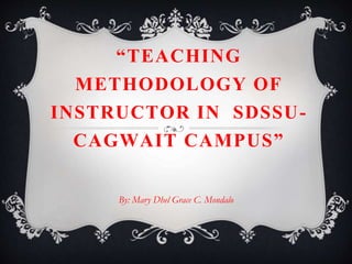 “TEACHING
METHODOLOGY OF
INSTRUCTOR IN SDSSU-
CAGWAIT CAMPUS”
By: Mary Dhel Grace C. Mondalo
 