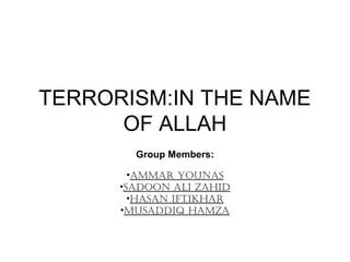TERRORISM:IN THE NAME
OF ALLAH
Group Members:
•AmmAr YounAs
•sAdoon Ali ZAhid
•hAsAn iftikhAr
•musAddiq hAmZA

 