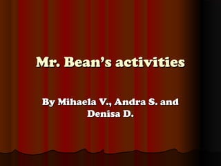 Mr. Bean’s activities
By Mihaela V., Andra S. and
Denisa D.

 