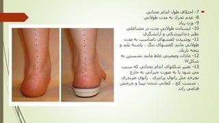 7-‫تحتاني‬ ‫اندام‬ ‫طول‬ ‫اختالف‬
8-‫طوالني‬ ‫مدت‬ ‫به‬ ‫تحرك‬ ‫عدم‬
9-‫زياد‬ ‫وزن‬
10-‫مشاغلي‬ ‫در‬ ‫مدت‬ ‫طوالني‬ ‫ايستادن‬
‫آرايشگري‬ ‫و‬ ‫دندانپزشكي‬ ‫نظير‬
11-‫مدت‬ ‫به‬ ‫نامناسب‬ ‫كفشهاي‬ ‫پوشيدن‬
‫بل‬ ‫پاشنه‬ ، ‫تنگ‬ ‫كفشهاي‬ ‫مانند‬ ‫طوالني‬‫و‬ ‫ند‬
‫باريك‬ ‫پنجه‬.
12-‫ب‬ ‫نشستن‬ ‫مانند‬ ‫غلط‬ ‫وضعيتي‬ ‫عادات‬‫ه‬
‫شكل‬W
13-‫سب‬ ‫كه‬ ‫تحتاني‬ ‫اندام‬ ‫شكلهاي‬ ‫تغيير‬‫ب‬
‫خارج‬ ‫به‬ ‫جبراني‬ ‫صورت‬ ‫به‬ ‫پا‬ ‫شود‬ ‫مي‬
‫ضربدري‬ ‫زانوي‬ ، ‫پرانتزي‬ ‫زانوي‬ ‫مثل‬ ‫بچرخد‬
‫چرخش‬ ‫و‬ ‫تيبيا‬ ‫شدن‬ ‫كماني‬ ، ‫كج‬ ‫شست‬ ،
‫ران‬ ‫قدامي‬.
 