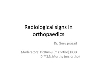 Radiological signs in 
orthopaedics 
Dr. Guru prasad 
Moderators: Dr.Ramu (ms.ortho) HOD 
Dr.Y.S.N.Murthy (ms.ortho) 
 