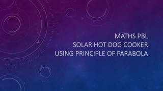 MATHS PBL 
SOLAR HOT DOG COOKER 
USING PRINCIPLE OF PARABOLA 
 