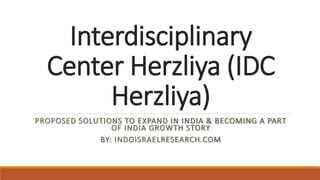 Interdisciplinary
Center Herzliya (IDC
Herzliya)
PROPOSED SOLUTIONS TO EXPAND IN INDIA & BECOMING A PART
OF INDIA GROWTH STORY
BY: INDOISRAELRESEARCH.COM
 