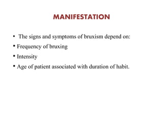 MANIFESTATION
• The signs and symptoms of bruxism depend on:
• Frequency of bruxing
• Intensity
• Age of patient associated with duration of habit.
 