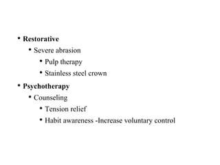 • Restorative
• Severe abrasion
• Pulp therapy
• Stainless steel crown
• Psychotherapy
• Counseling
• Tension relief
• Habit awareness -Increase voluntary control
 