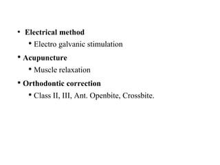 • Electrical method
• Electro galvanic stimulation
• Acupuncture
• Muscle relaxation
• Orthodontic correction
• Class II, III, Ant. Openbite, Crossbite.
 