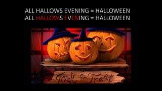 ALL HALLOWS EVENING = HALLOWEEN
ALL HALLOWS EVENING = HALLOWEEN
 