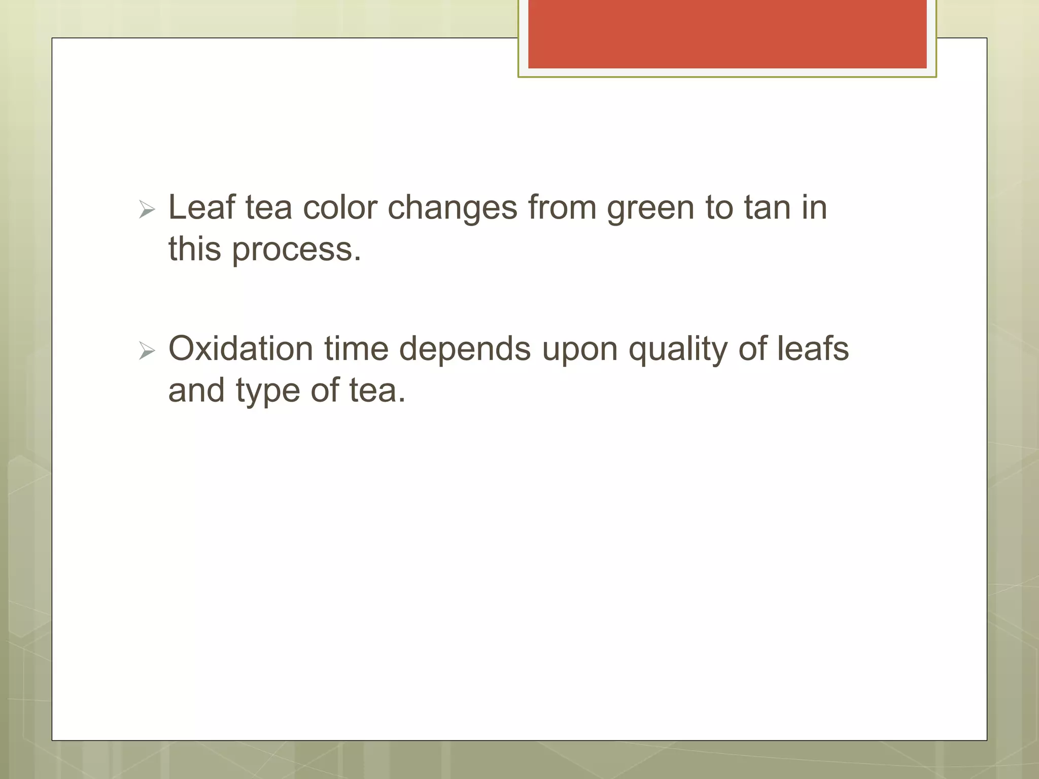  Leaf tea color changes from green to tan in
this process.
 Oxidation time depends upon quality of leafs
and type of tea.
 