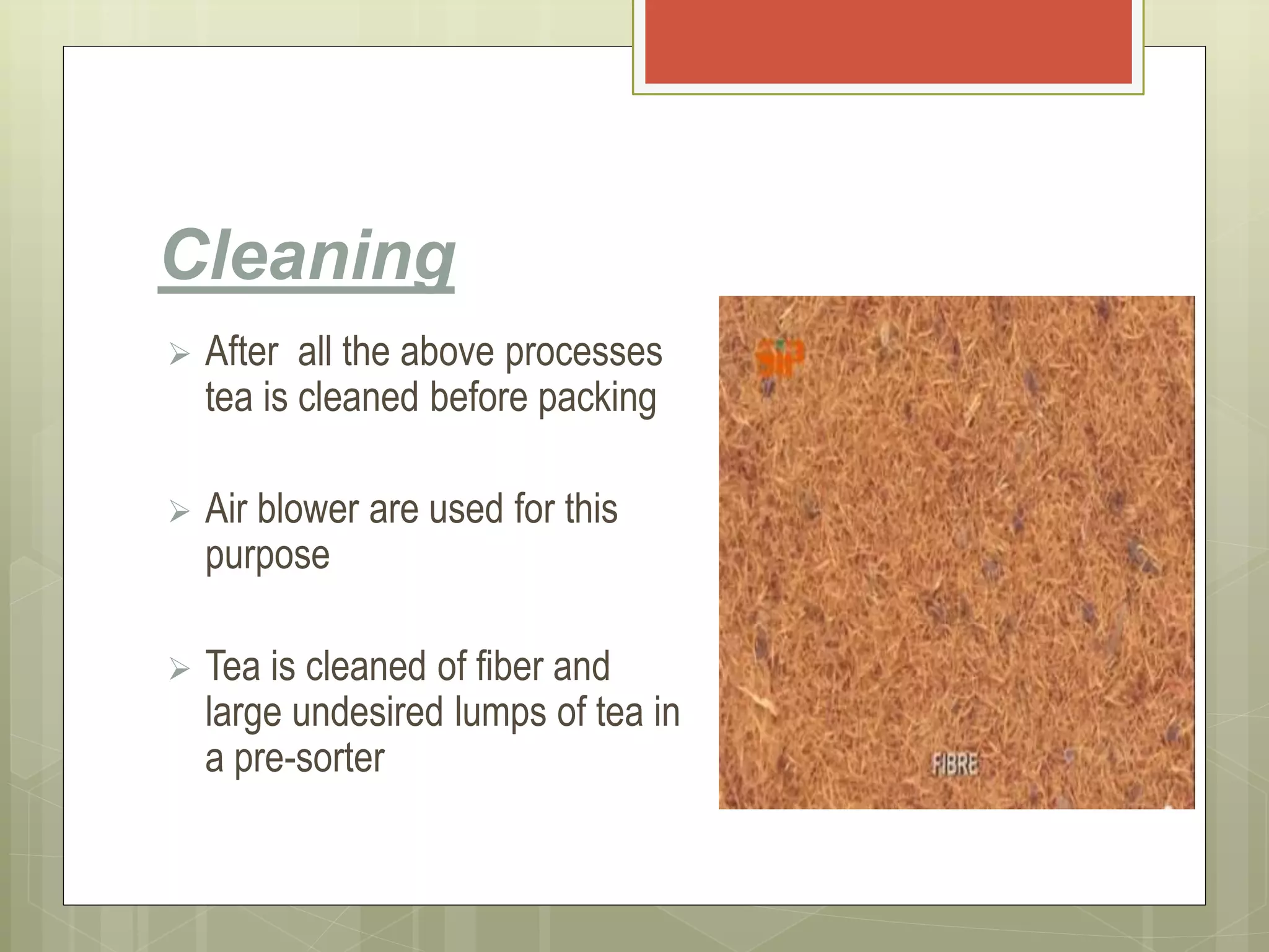 Cleaning
 After all the above processes
tea is cleaned before packing
 Air blower are used for this
purpose
 Tea is cleaned of fiber and
large undesired lumps of tea in
a pre-sorter
 
