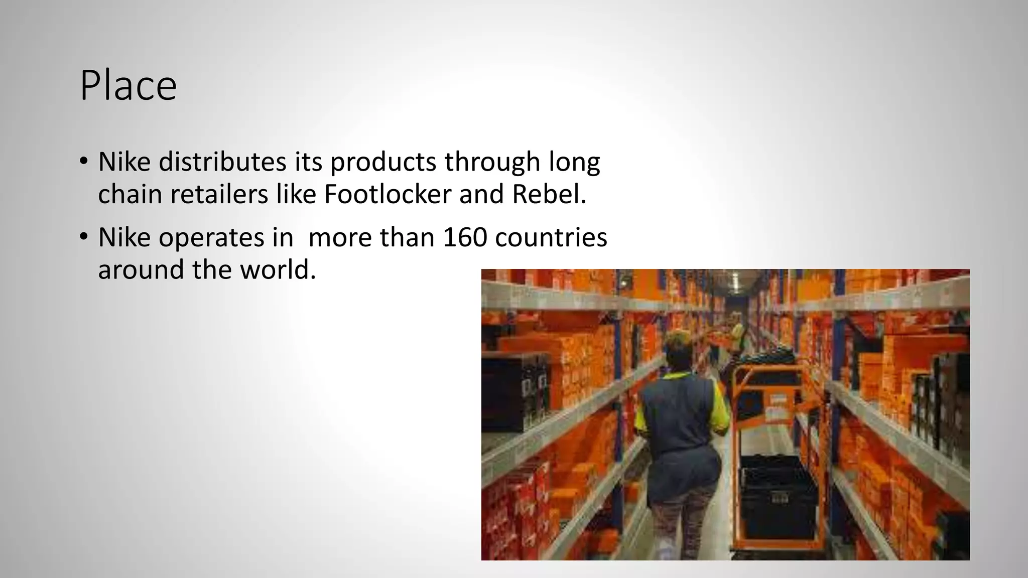 Place
• Nike distributes its products through long
chain retailers like Footlocker and Rebel.
• Nike operates in more than 160 countries
around the world.
 