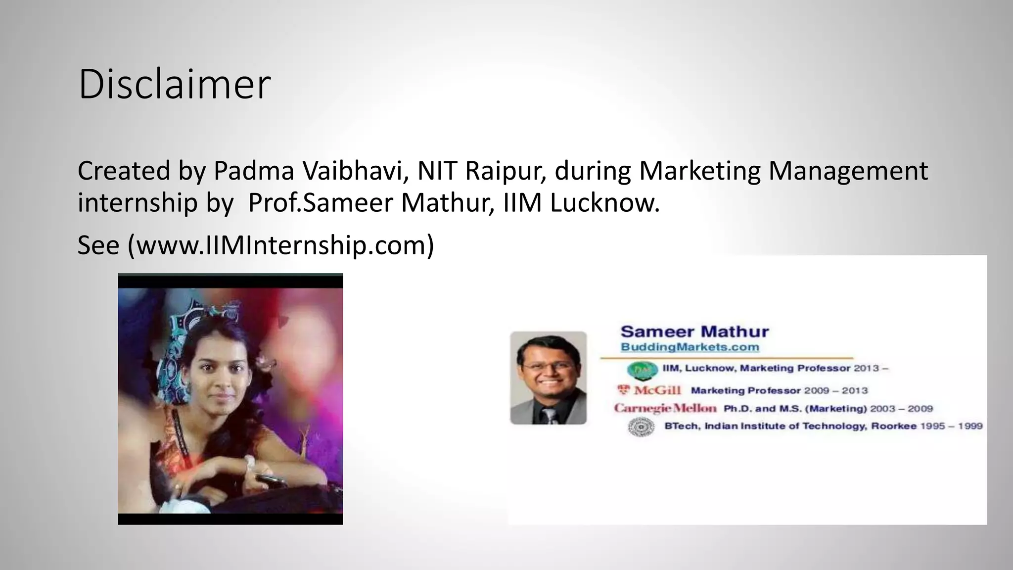 Disclaimer
Created by Padma Vaibhavi, NIT Raipur, during Marketing Management
internship by Prof.Sameer Mathur, IIM Lucknow.
See (www.IIMInternship.com)
 