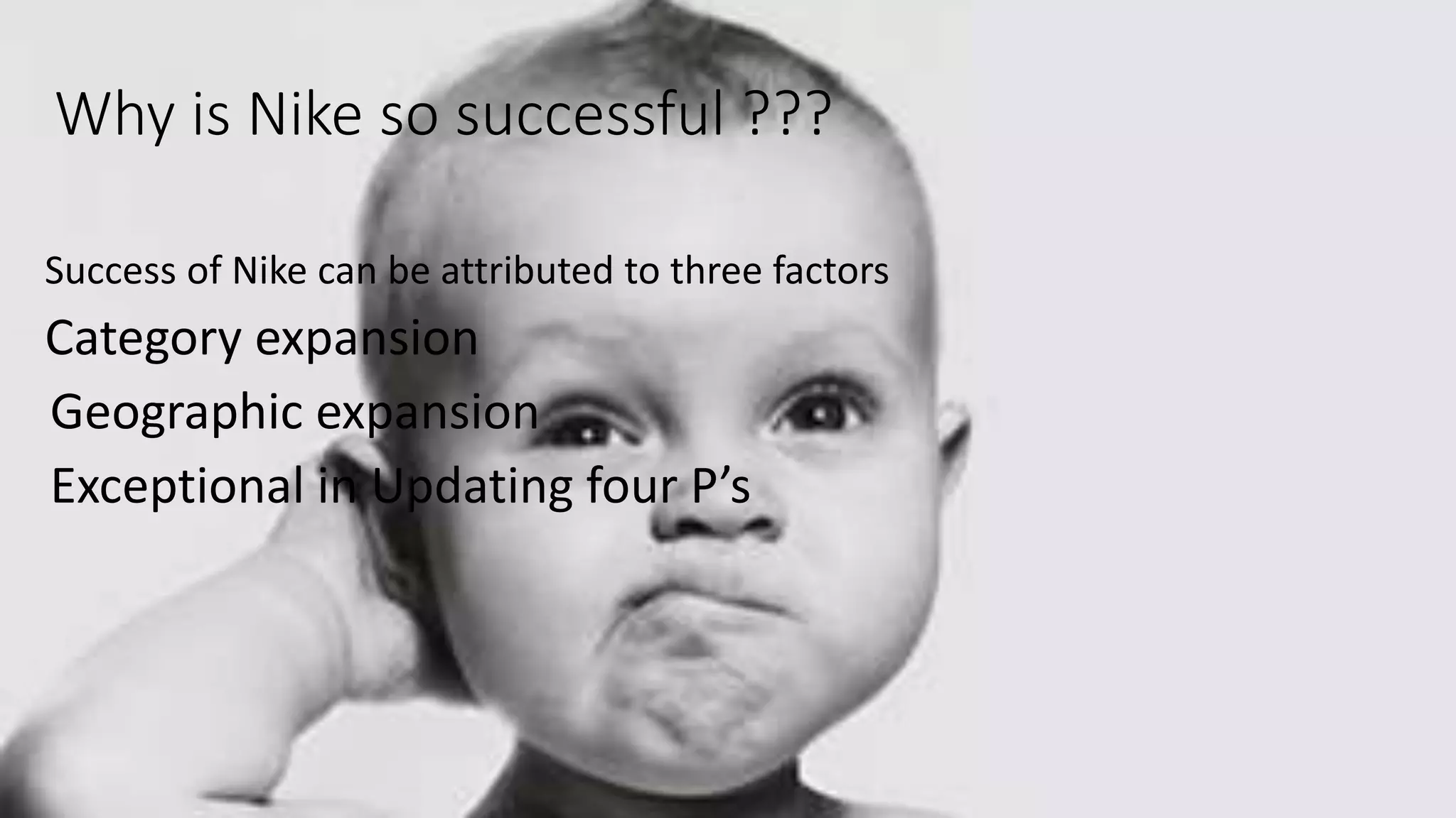 Why is Nike so successful ???
Success of Nike can be attributed to three factors
Category expansion
Geographic expansion
Exceptional in Updating four P’s
 