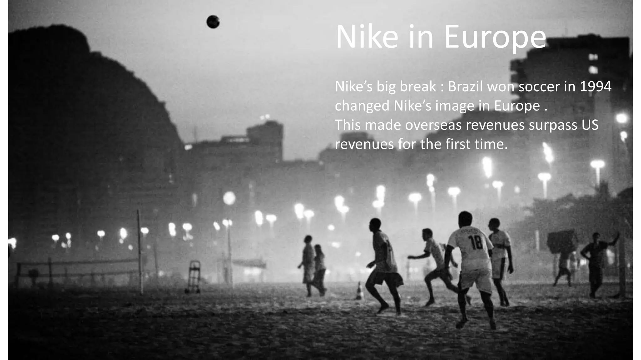 Nike in Europe
Nike’s big break : Brazil won soccer in 1994
changed Nike’s image in Europe .
This made overseas revenues surpass US
revenues for the first time.
 