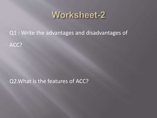 Q1 : Write the advantages and disadvantages of
ACC?
Q2.What is the features of ACC?
 