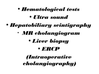 • Hematological tests
• Ultra sound
• Hepatobiliary scintigraphy
• MR cholangiogram
• Liver biopsy
• ERCP
(Intraoperative
cholangiography)
 