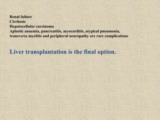 Renal failure
Cirrhosis
Hepatocellular carcinoma
Aplastic anaemia, pancreatitis, myocarditis, atypical pneumonia,
transverse myelitis and peripheral neuropathy are rare complications
Liver transplantation is the final option.
 