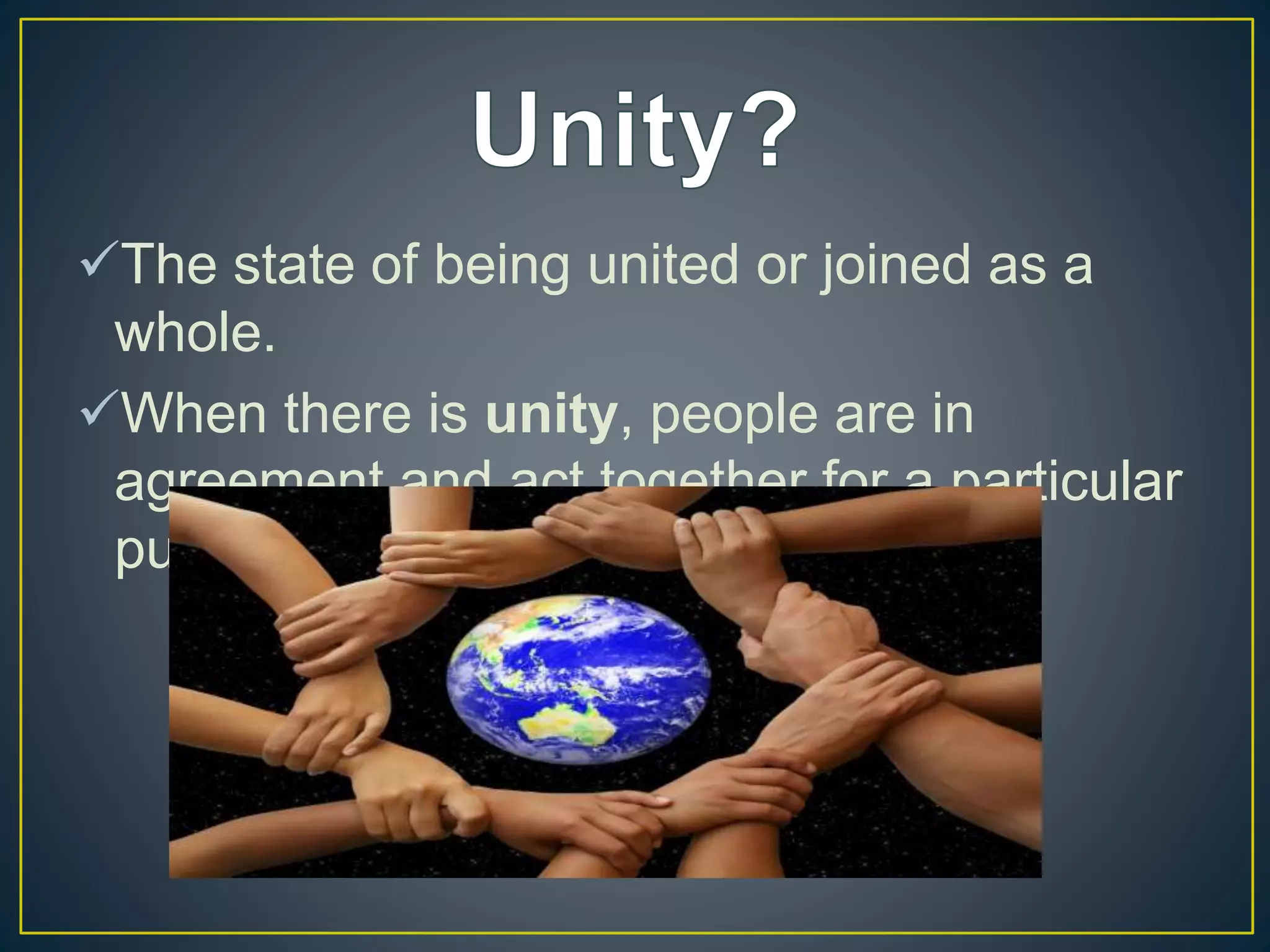 The state of being united or joined as a
whole.
When there is unity, people are in
agreement and act together for a particular
purpose.