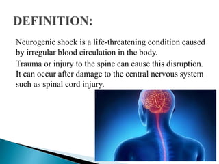 Neurogenic shock is a life-threatening condition caused
by irregular blood circulation in the body.
Trauma or injury to the spine can cause this disruption.
It can occur after damage to the central nervous system
such as spinal cord injury.
 