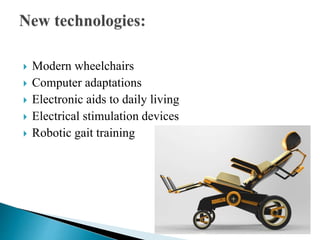  Modern wheelchairs
 Computer adaptations
 Electronic aids to daily living
 Electrical stimulation devices
 Robotic gait training
 