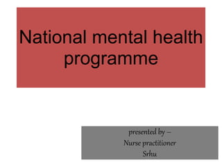 National mental health
programme
presented by –
Nurse practitioner
Srhu
 