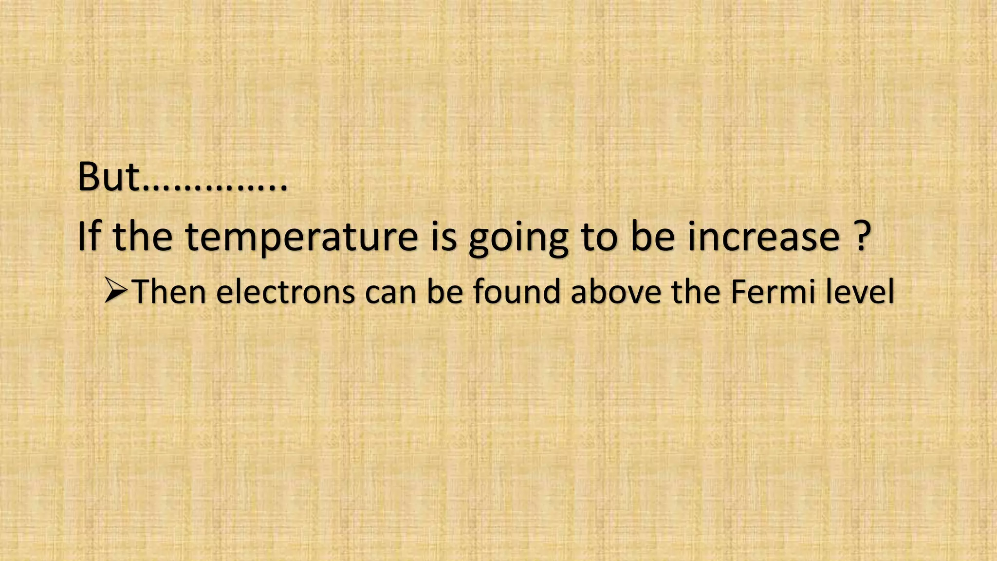But…………..
If the temperature is going to be increase ?
Then electrons can be found above the Fermi level