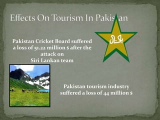 Pakistan Cricket Board suffered
a loss of 51.22 million $ after the
attack on
Siri Lankan team
Pakistan tourism industry
suffered a loss of 44 million $
 