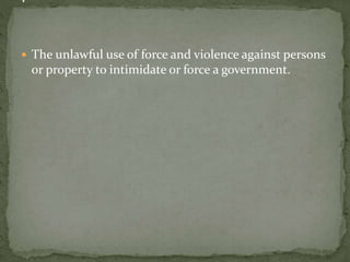  The unlawful use of force and violence against persons
or property to intimidate or force a government.
 