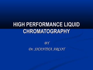 HIGH PERFORMANCE LIQUIDHIGH PERFORMANCE LIQUID
CHROMATOGRAPHYCHROMATOGRAPHY
BYBY
Dr. SHANTHA ARCOTDr. SHANTHA ARCOT
 