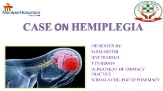 CASE ON HEMIPLEGIA
PRESENTED BY:
M.SAI SRUTHI
II/VI PHARM-D
Y17PHD0819
DEPARTMENT OF PARMACY
PRACTICE
NIRMALA COLLEGE OF PHARMACY
 