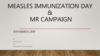 MEASLES IMMUNIZATION DAY
&
MR CAMPAIGN
16TH MARCH, 2019
BY
DR. KRITI SINGH
JR-1
GSVM, MEDICAL COLLEGE, KANPUR
 