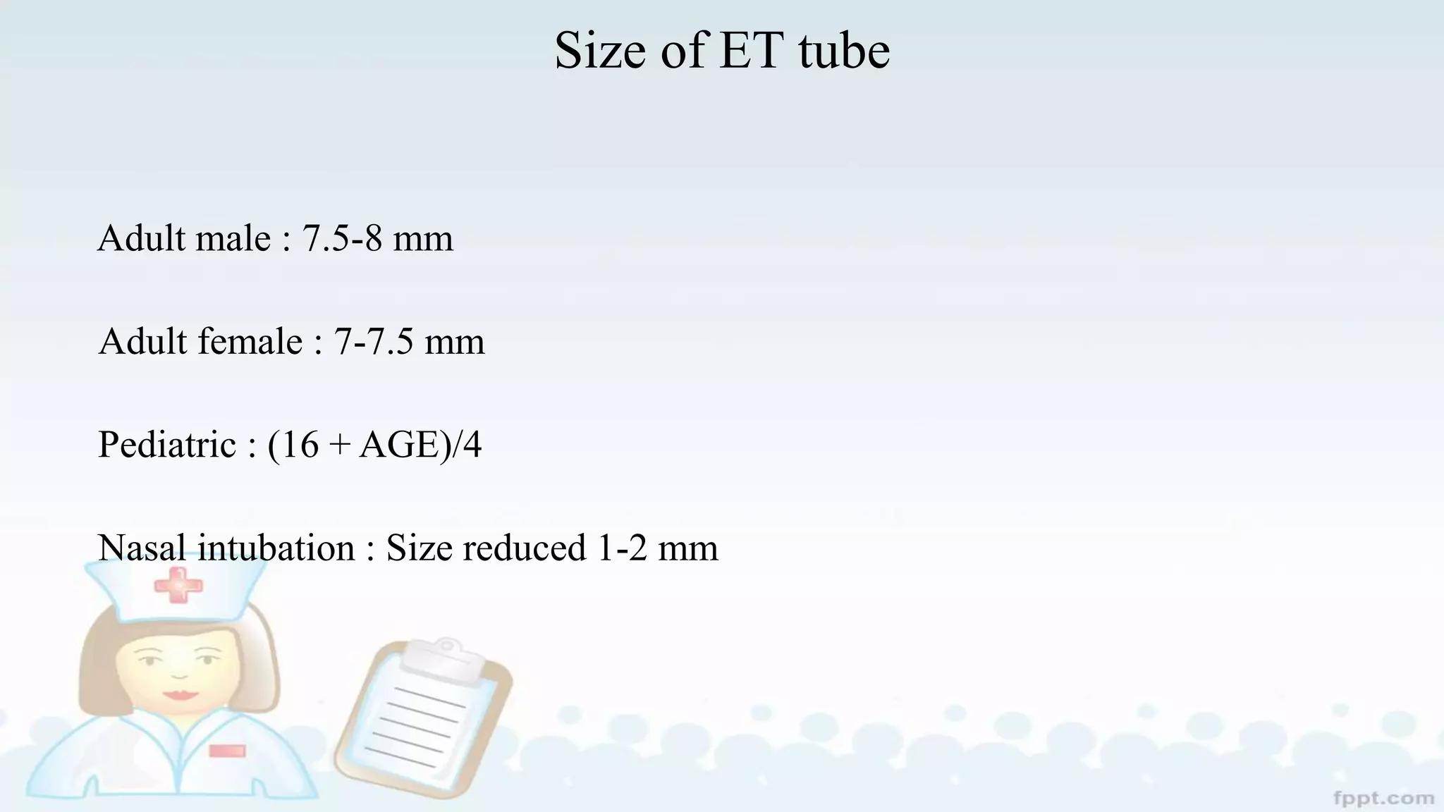 Size of ET tube
Adult male : 7.5-8 mm
Adult female : 7-7.5 mm
Pediatric : (16 + AGE)/4
Nasal intubation : Size reduced 1-2 mm
 