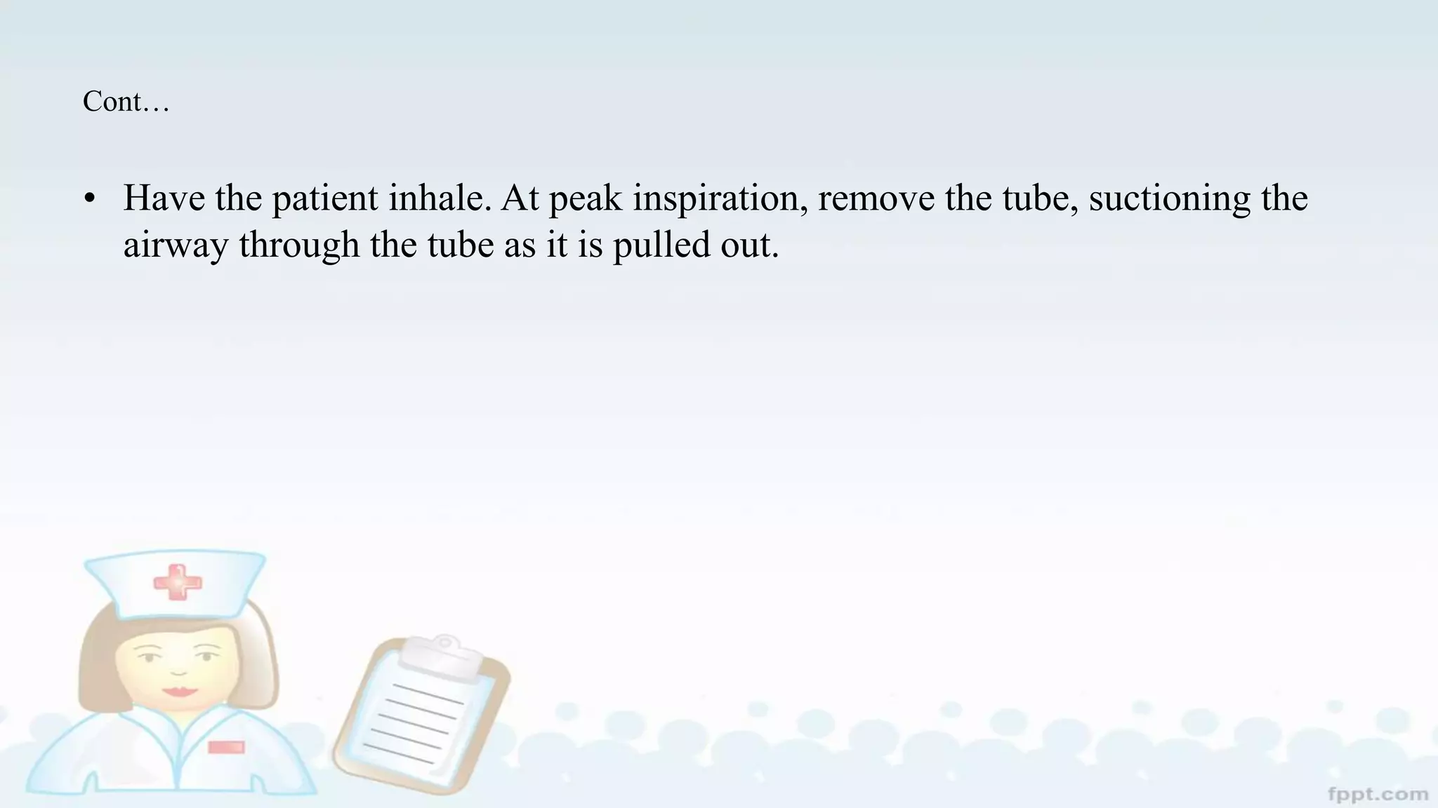 Cont…
• Have the patient inhale. At peak inspiration, remove the tube, suctioning the
airway through the tube as it is pulled out.
 