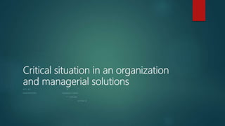 Critical situation in an organization
and managerial solutions
ROLL .NO: BY:
RA1952001020100 R.BHARANI THARAN
1ST YEAR MBA
SECTION “B”
 