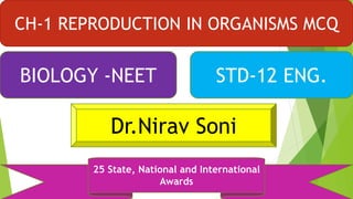 CH-1 REPRODUCTION IN ORGANISMS MCQ
BIOLOGY -NEET STD-12 ENG.
Dr.Nirav Soni
25 State, National and International
Awards
 