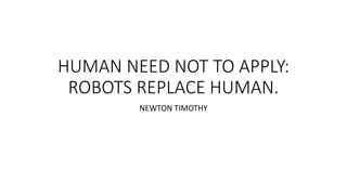 HUMAN NEED NOT TO APPLY:
ROBOTS REPLACE HUMAN.
NEWTON TIMOTHY
 